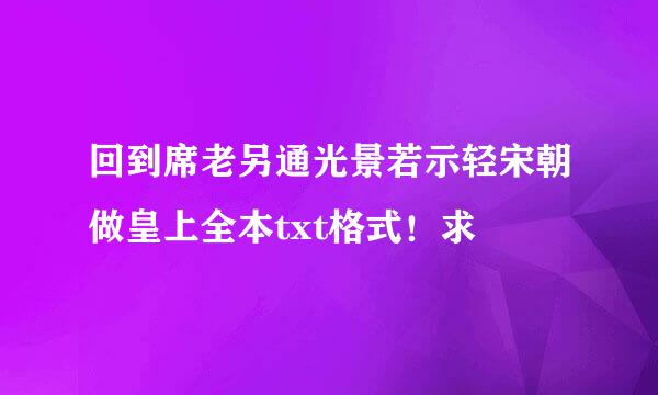 回到席老另通光景若示轻宋朝做皇上全本txt格式！求