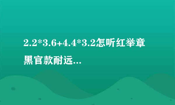 2.2*3.6+4.4*3.2怎听红举章黑官款耐远么巧算????