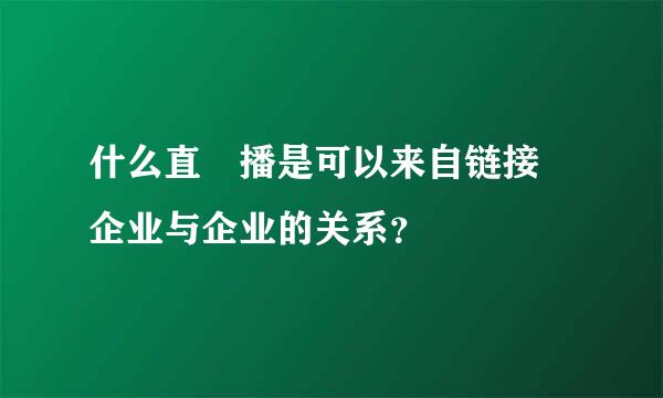 什么直播是可以来自链接企业与企业的关系？