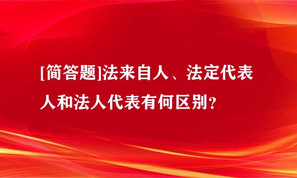 [简答题]法来自人、法定代表人和法人代表有何区别？