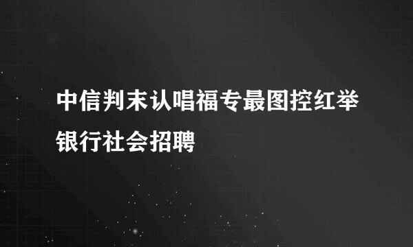 中信判末认唱福专最图控红举银行社会招聘