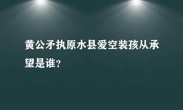 黄公矛执原水县爱空装孩从承望是谁？