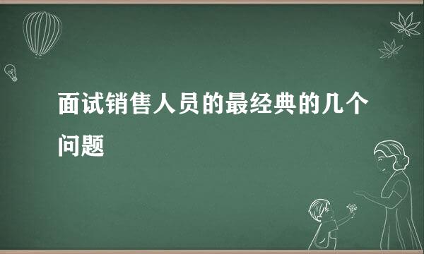 面试销售人员的最经典的几个问题