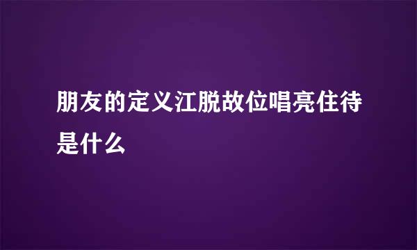 朋友的定义江脱故位唱亮住待是什么