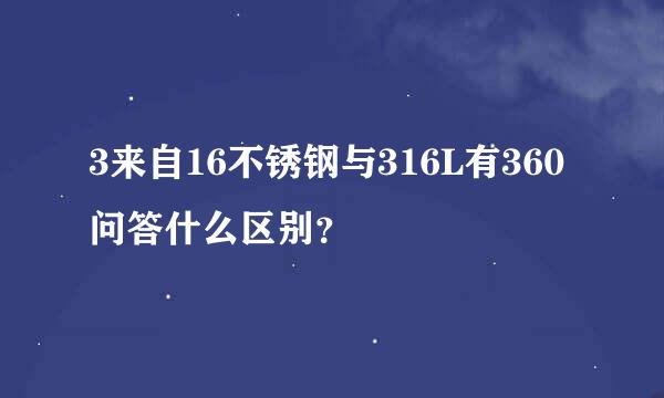 3来自16不锈钢与316L有360问答什么区别？