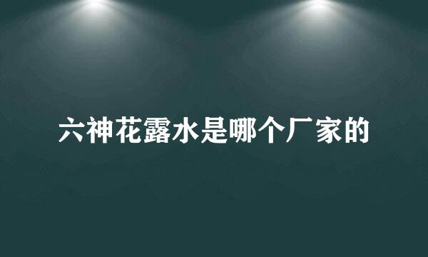 六神花露水是哪个厂家的