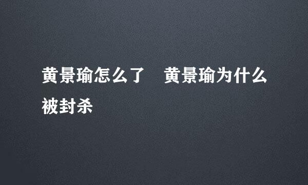 黄景瑜怎么了 黄景瑜为什么被封杀