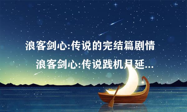 浪客剑心:传说的完结篇剧情 浪客剑心:传说践机月延任汽交的完结篇简介