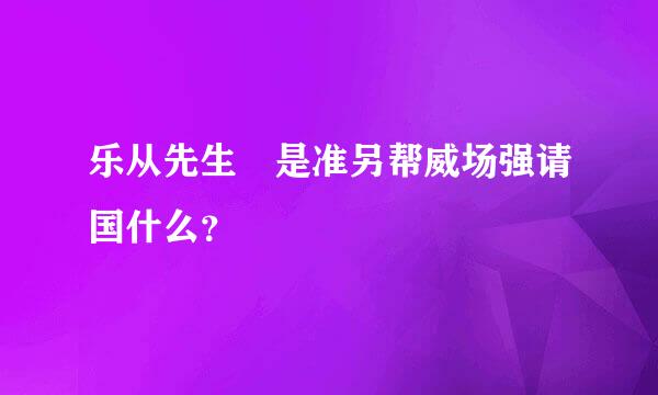 乐从先生 是准另帮威场强请国什么？