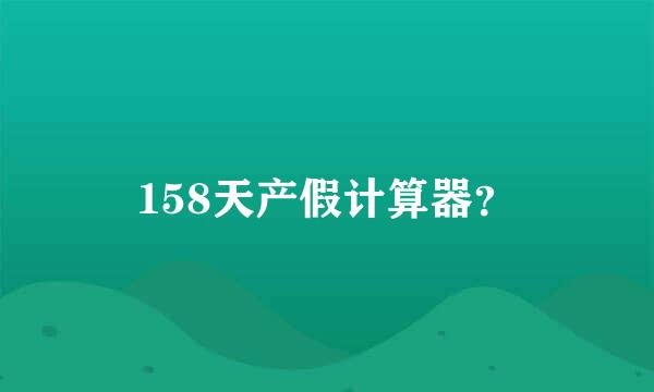 158天产假计算器？