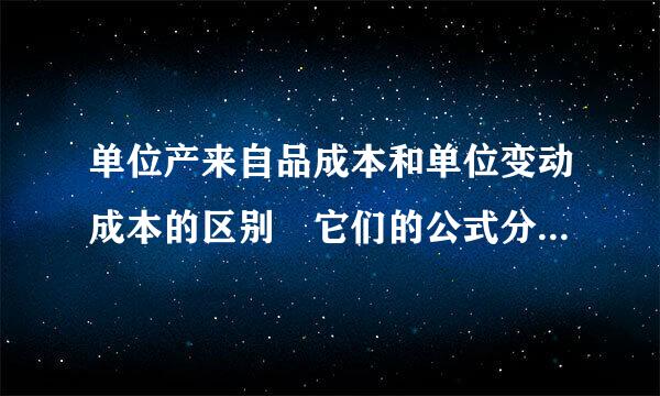 单位产来自品成本和单位变动成本的区别 它们的公式分别是什么