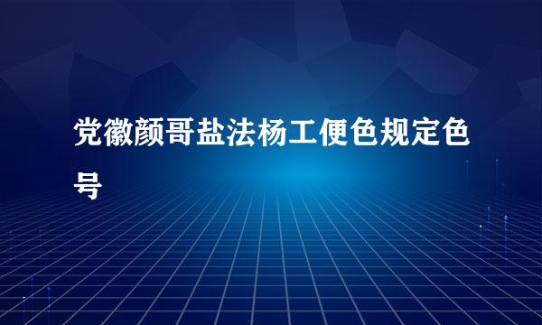 党徽颜哥盐法杨工便色规定色号