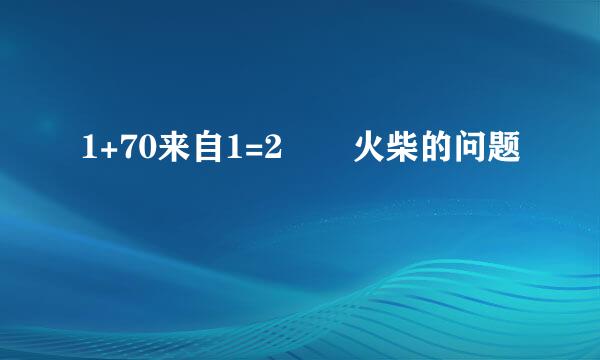 1+70来自1=2 梛火柴的问题