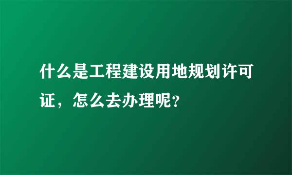 什么是工程建设用地规划许可证，怎么去办理呢？