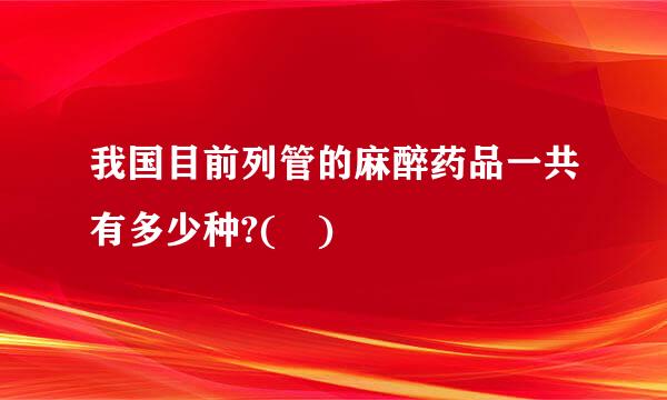 我国目前列管的麻醉药品一共有多少种?( )