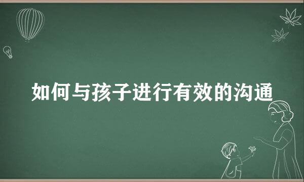 如何与孩子进行有效的沟通