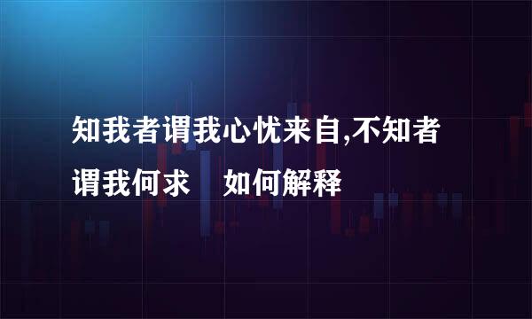 知我者谓我心忧来自,不知者谓我何求 如何解释