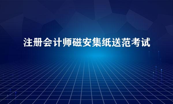 注册会计师磁安集纸送范考试