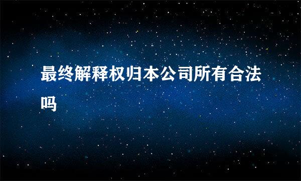 最终解释权归本公司所有合法吗