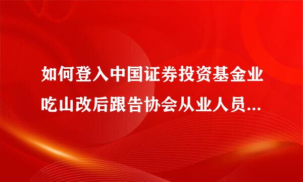 如何登入中国证券投资基金业吃山改后跟告协会从业人员管理平台