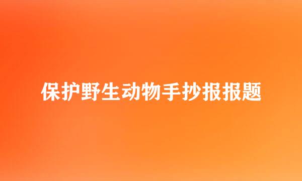 保护野生动物手抄报报题