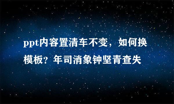 ppt内容置清车不变，如何换模板？年司消象钟坚青查失