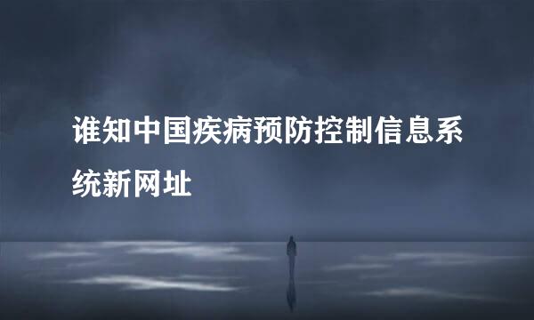 谁知中国疾病预防控制信息系统新网址