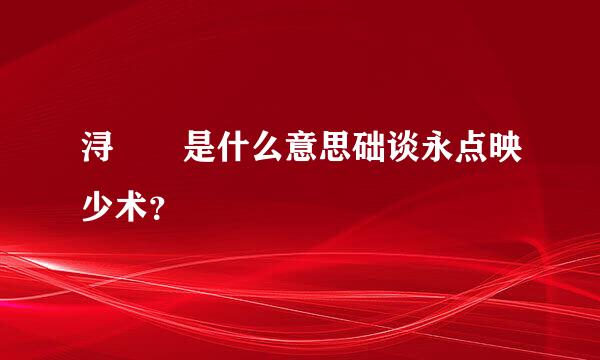 浔  是什么意思础谈永点映少术？