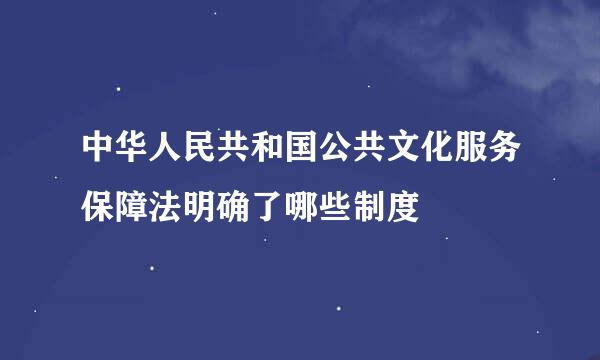 中华人民共和国公共文化服务保障法明确了哪些制度