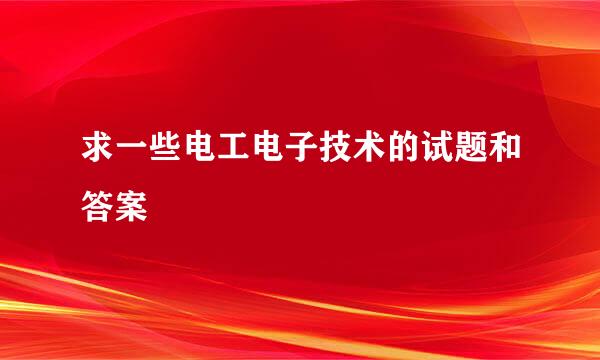 求一些电工电子技术的试题和答案