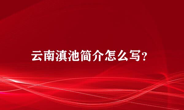 云南滇池简介怎么写？