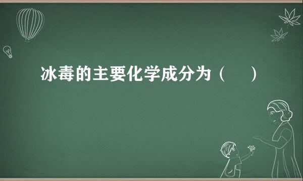 冰毒的主要化学成分为（ ）