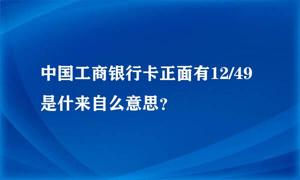 中国工商银行卡正面有12/49是什来自么意思？