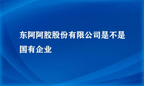 东阿阿胶股份有限公司是不是国有企业