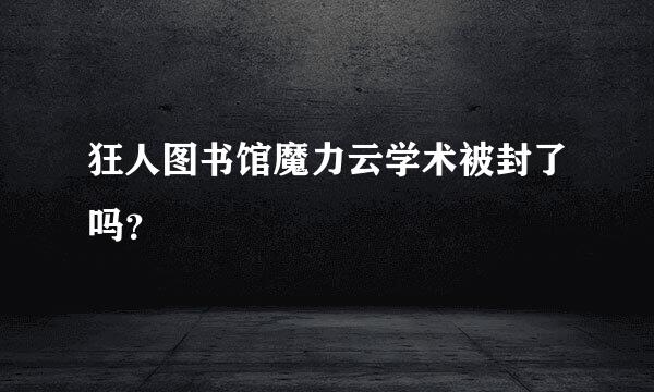 狂人图书馆魔力云学术被封了吗？