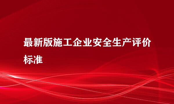 最新版施工企业安全生产评价标准