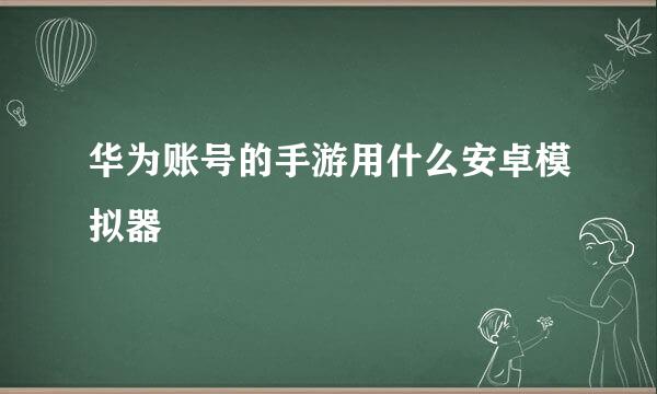 华为账号的手游用什么安卓模拟器