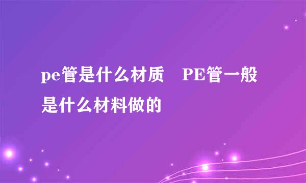 pe管是什么材质 PE管一般是什么材料做的