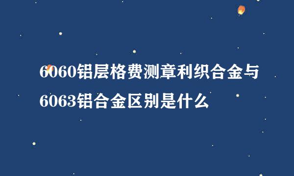 6060铝层格费测章利织合金与6063铝合金区别是什么