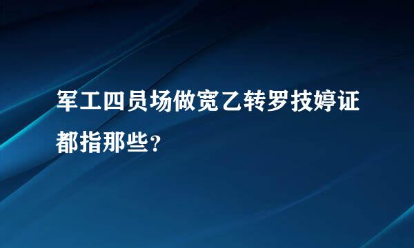 军工四员场做宽乙转罗技婷证都指那些？