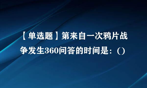 【单选题】第来自一次鸦片战争发生360问答的时间是：()