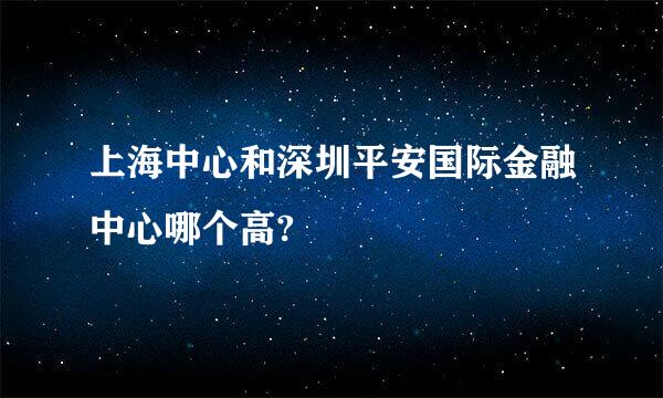 上海中心和深圳平安国际金融中心哪个高?