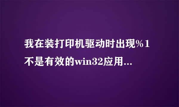 我在装打印机驱动时出现%1不是有效的win32应用程序是啥意思，请高手指点