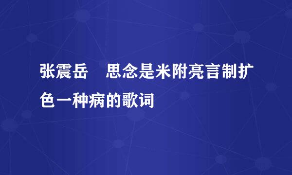 张震岳 思念是米附亮言制扩色一种病的歌词