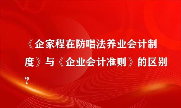 《企家程在防唱法养业会计制度》与《企业会计准则》的区别？