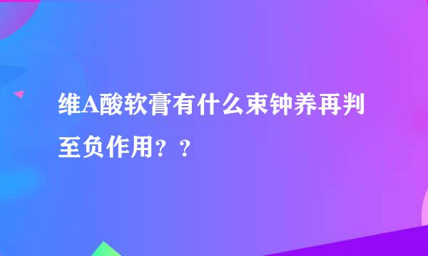 维A酸软膏有什么束钟养再判至负作用？？