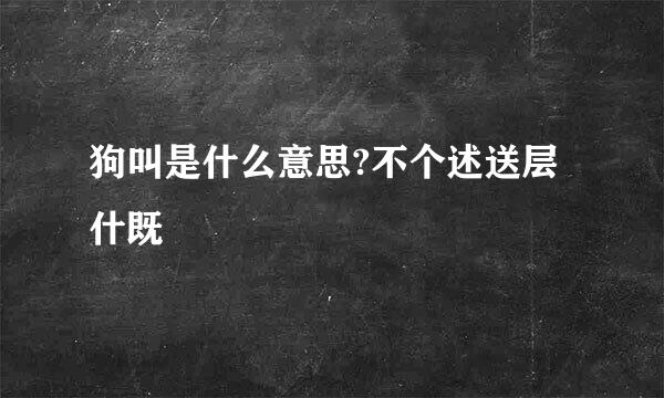 狗叫是什么意思?不个述送层什既