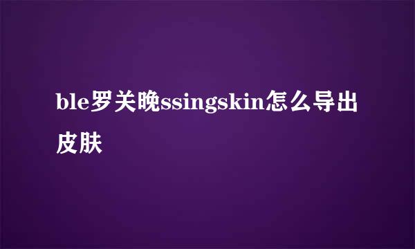 ble罗关晚ssingskin怎么导出皮肤