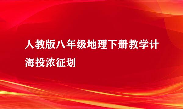 人教版八年级地理下册教学计海投浓征划