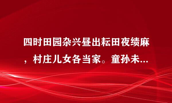 四时田园杂兴昼出耘田夜绩麻，村庄儿女各当家。童孙未解供来自耕织，也傍桑阴学种瓜。